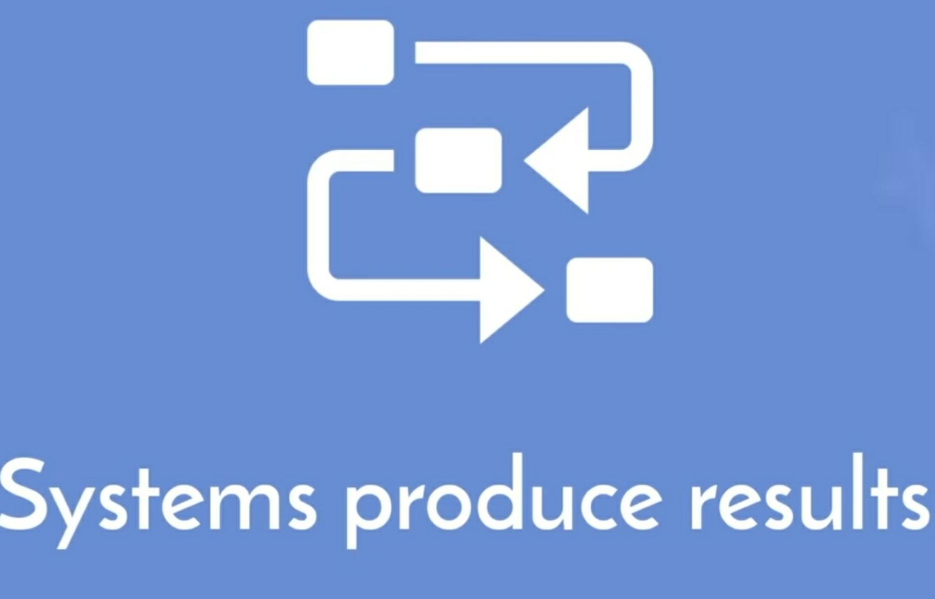 Systems produce results.